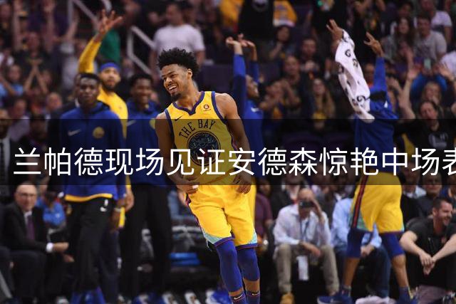 兰帕德现场见证安德森惊艳中场表现