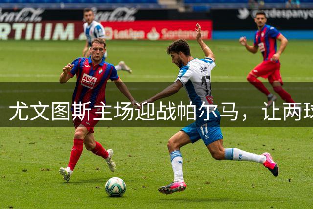 尤文图斯主场迎战帕尔马，让两球取胜成焦点