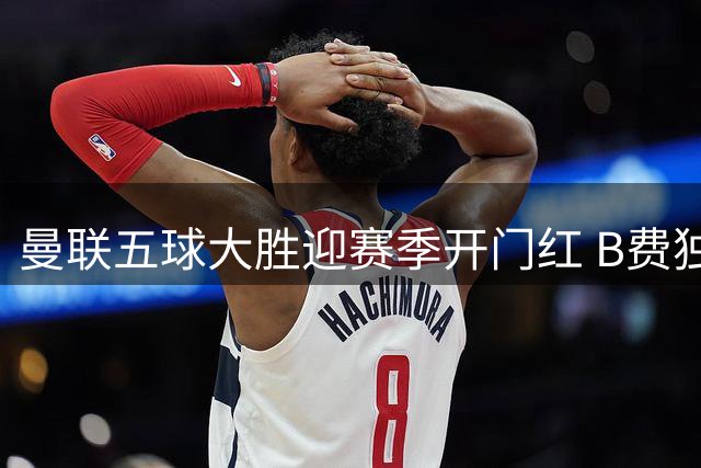 曼联五球大胜迎赛季开门红 B费独造四球闪耀全场