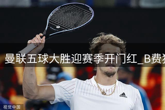 曼联五球大胜迎赛季开门红 B费独造四球闪耀全场