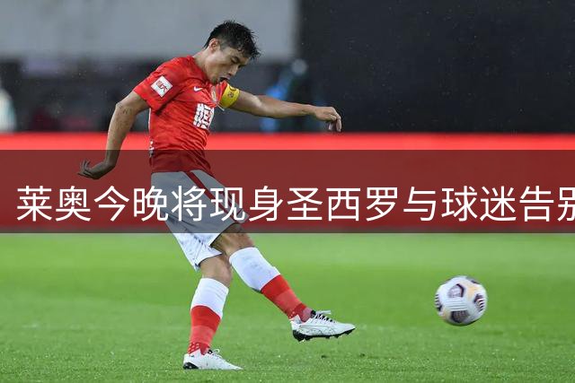 莱奥今晚将现身圣西罗与球迷告别