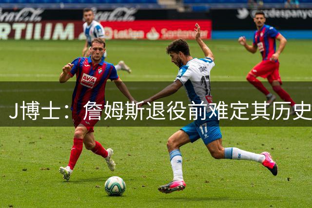 J博士：詹姆斯退役前难定其历史排名 杰伦·布朗可当球队大当家