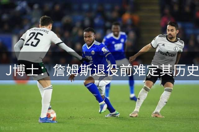 J博士：詹姆斯退役前难定其历史排名 杰伦·布朗可当球队大当家